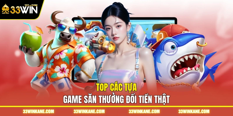Game Bắn Cá Rút Tiền Mặt 33WIN - Trải Nghiệm Săn Xu Uy Tín 7 Top các tựa game săn thưởng đổi tiền thật